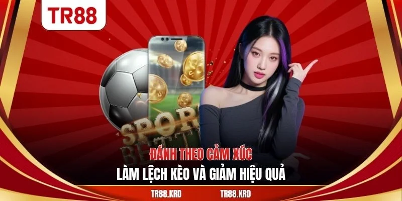 Đánh theo cảm xúc làm lệch kèo và giảm hiệu quả